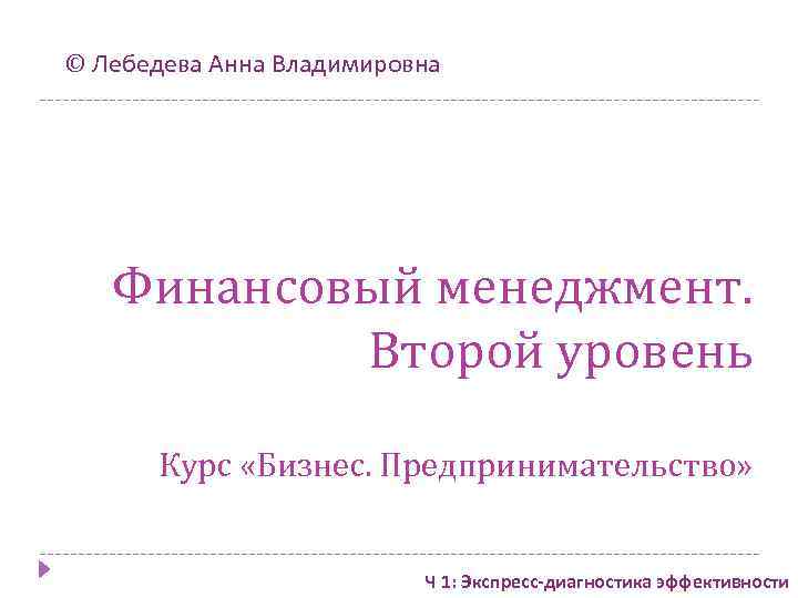 © Лебедева Анна Владимировна Финансовый менеджмент. Второй уровень Курс «Бизнес. Предпринимательство» Ч 1: Экспресс-диагностика