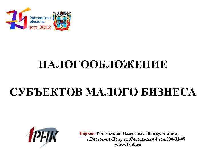 НАЛОГООБЛОЖЕНИЕ СУБЪЕКТОВ МАЛОГО БИЗНЕСА Первая Ростовская Налоговая Консультация г. Ростов-на-Дону ул. Советская 44 тел.