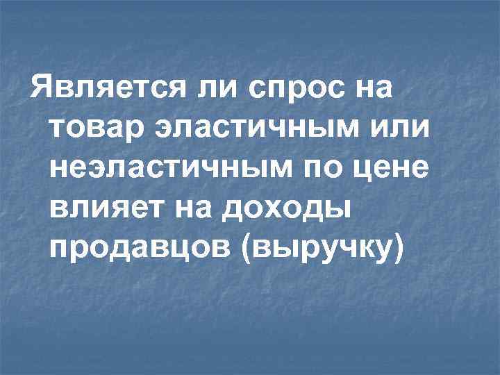 Является ли спрос на товар эластичным или неэластичным по цене влияет на доходы продавцов