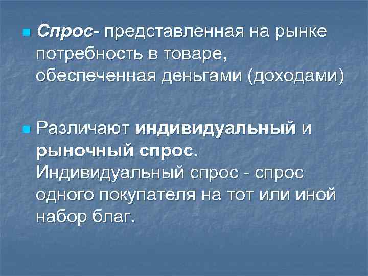 n Спрос- представленная на рынке потребность в товаре, обеспеченная деньгами (доходами) n Различают индивидуальный