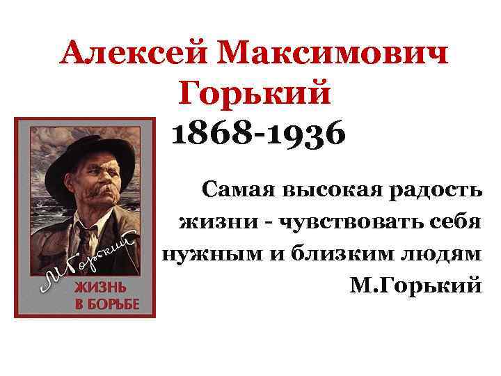 Алексей Максимович Горький 1868 -1936 Самая высокая радость жизни - чувствовать себя нужным и