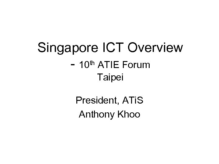 Singapore ICT Overview - 10 th ATIE Forum Taipei President, ATi. S Anthony Khoo