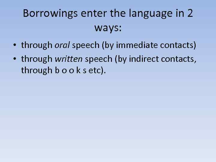 Borrowings enter the language in 2 ways: • through oral speech (by immediate contacts)