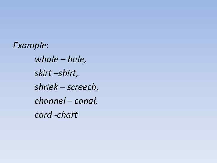 Example: whole – hale, skirt –shirt, shriek – screech, channel – canal, card -chart