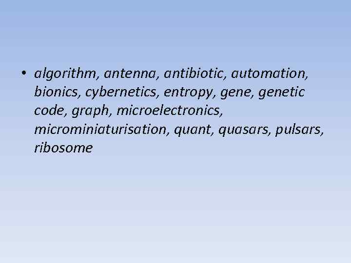  • algorithm, antenna, antibiotic, automation, bionics, cybernetics, entropy, genetic code, graph, microelectronics, microminiaturisation,