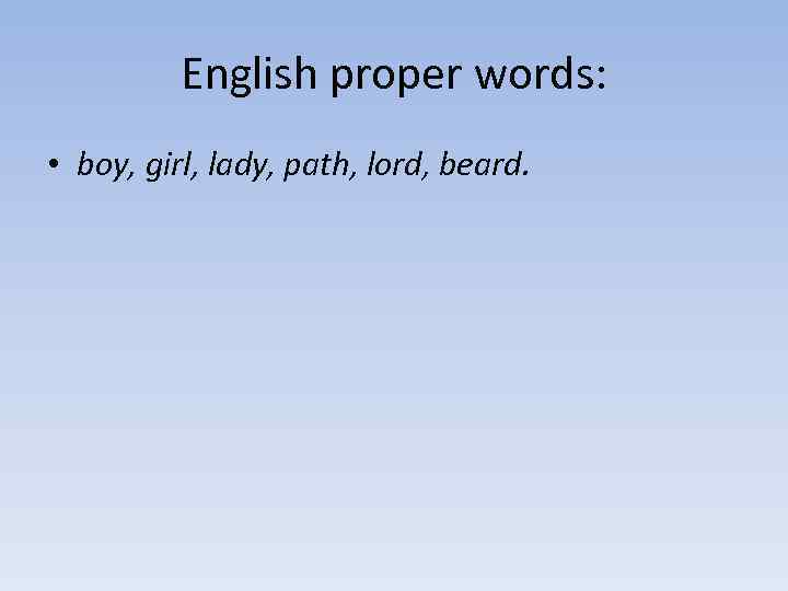 English proper words: • boy, girl, lady, path, lord, beard. 