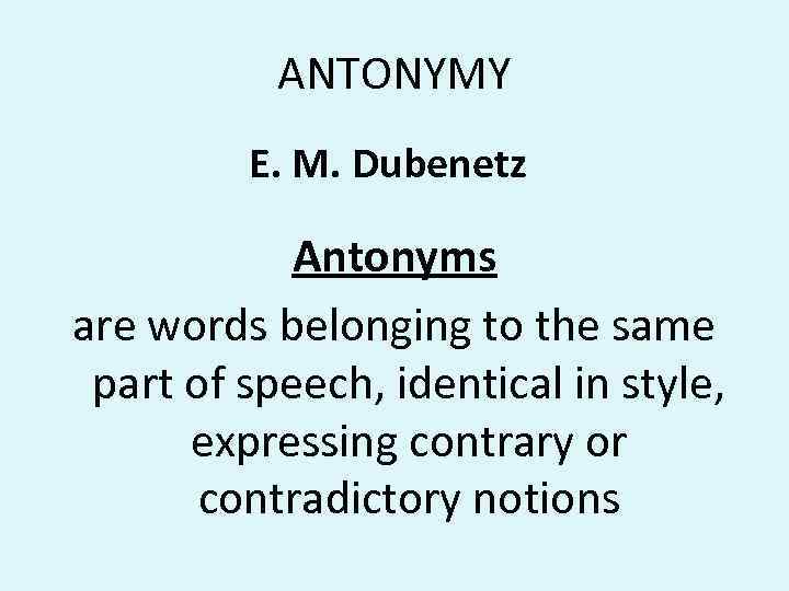 ANTONYMY E. M. Dubenetz Antonyms are words belonging to the same part of speech,