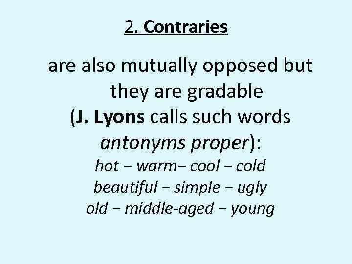 2. Contraries are also mutually opposed but they are gradable (J. Lyons calls such