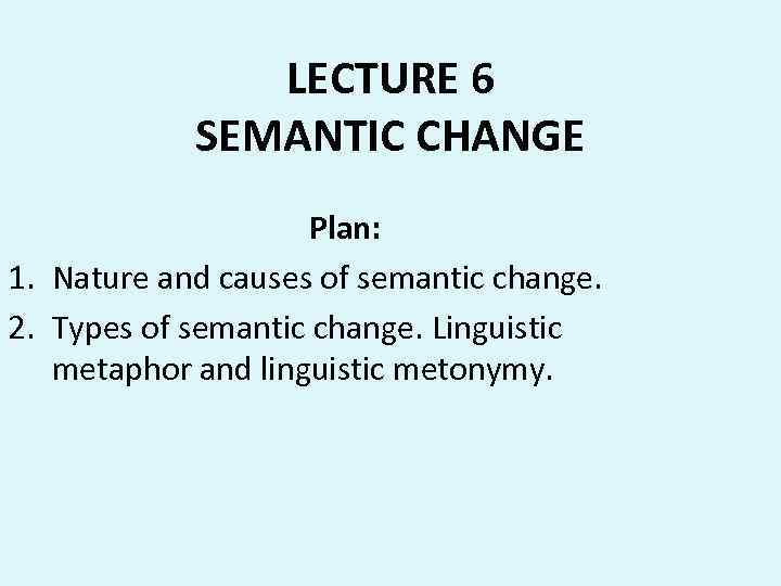 LECTURE 6 SEMANTIC CHANGE Plan: 1. Nature and causes of semantic change. 2. Types