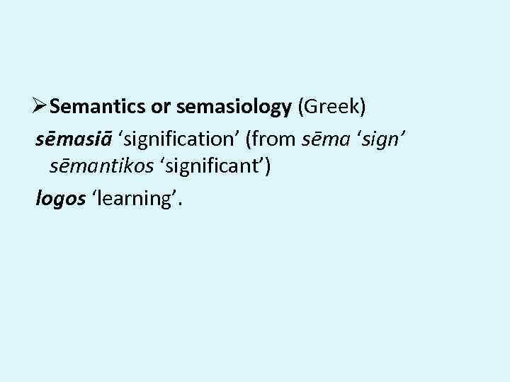 Ø Semantics or semasiology (Greek) sēmasiā ‘signification’ (from sēma ‘sign’ sēmantikos ‘significant’) logos ‘learning’.