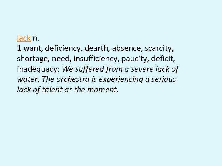 lack n. 1 want, deficiency, dearth, absence, scarcity, shortage, need, insufficiency, paucity, deficit, inadequacy: