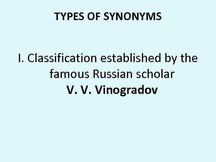 TYPES OF SYNONYMS I. Classification established by the famous Russian scholar V. V. Vinogradov