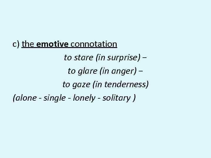 c) the emotive connotation to stare (in surprise) − to glare (in anger) −