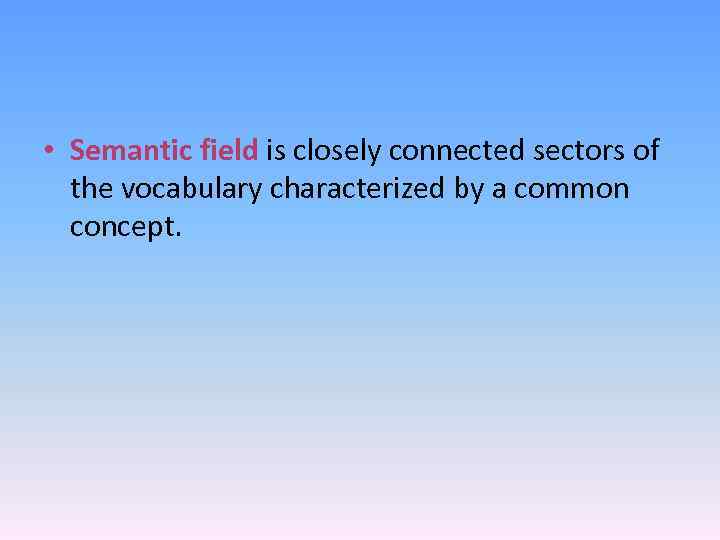  • Semantic field is closely connected sectors of the vocabulary characterized by a