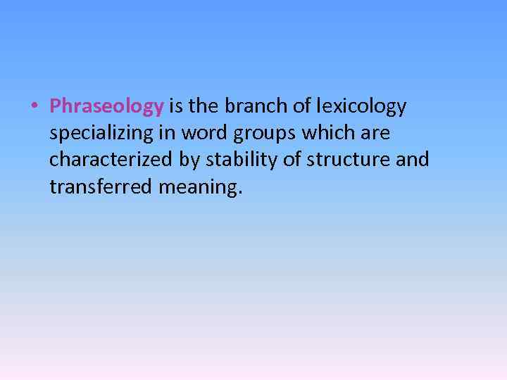  • Phraseology is the branch of lexicology specializing in word groups which are