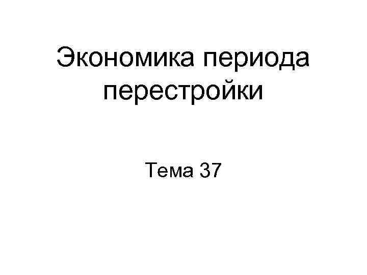 Экономика периода перестройки Тема 37 