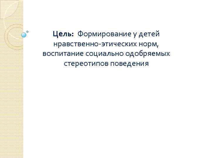 Цель: Формирование у детей нравственно-этических норм, воспитание социально одобряемых стереотипов поведения 