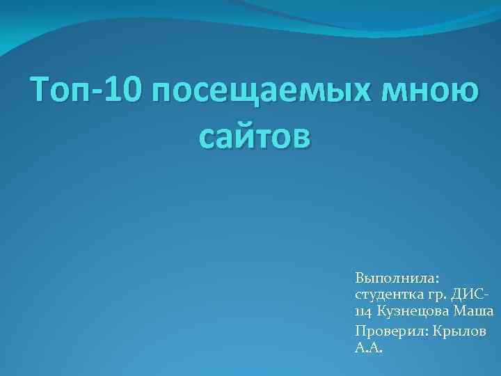 Топ-10 посещаемых мною сайтов Выполнила: студентка гр. ДИС 114 Кузнецова Маша Проверил: Крылов А.