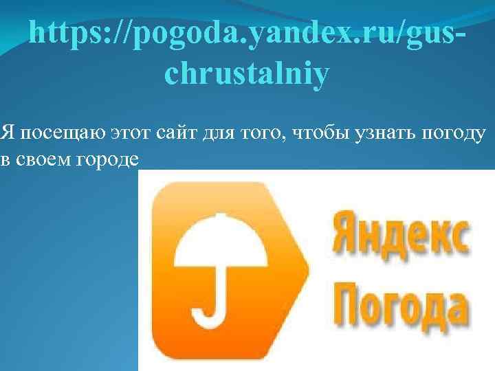 https: //pogoda. yandex. ru/guschrustalniy Я посещаю этот сайт для того, чтобы узнать погоду в