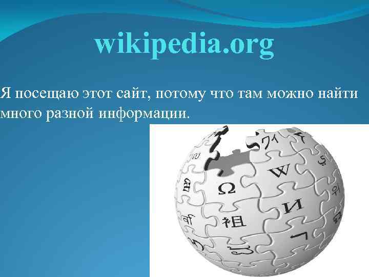 wikipedia. org Я посещаю этот сайт, потому что там можно найти много разной информации.