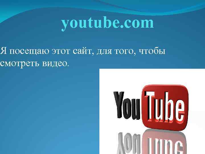 youtube. com Я посещаю этот сайт, для того, чтобы смотреть видео. 