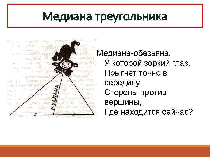 Медиана треугольника Медиана-обезьяна, У которой зоркий глаз, Прыгнет точно в середину Стороны против вершины,