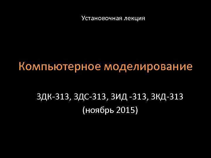 Установочная лекция Компьютерное моделирование ЗДК-313, ЗДС-313, ЗИД -313, ЗКД-313 (ноябрь 2015) 