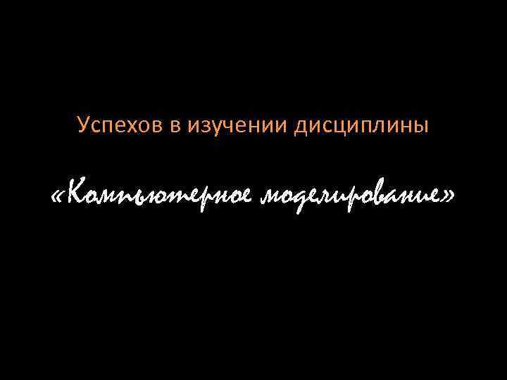 Успехов в изучении дисциплины «Компьютерное моделирование» 