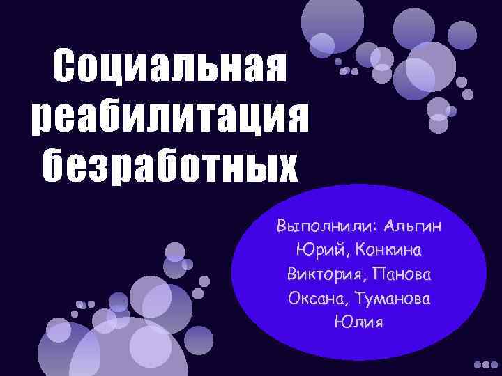 Социальная реабилитация безработных Выполнили: Альгин Юрий, Конкина Виктория, Панова Оксана, Туманова Юлия 