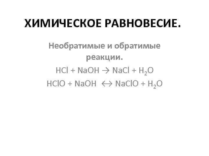 ХИМИЧЕСКОЕ РАВНОВЕСИЕ. Необратимые и обратимые реакции. HCl + Na. OH → Na. Cl +