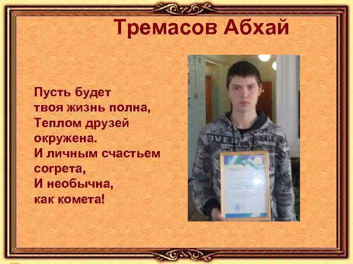 Тремасов Абхай Пусть будет твоя жизнь полна, Теплом друзей окружена. И личным счастьем согрета,
