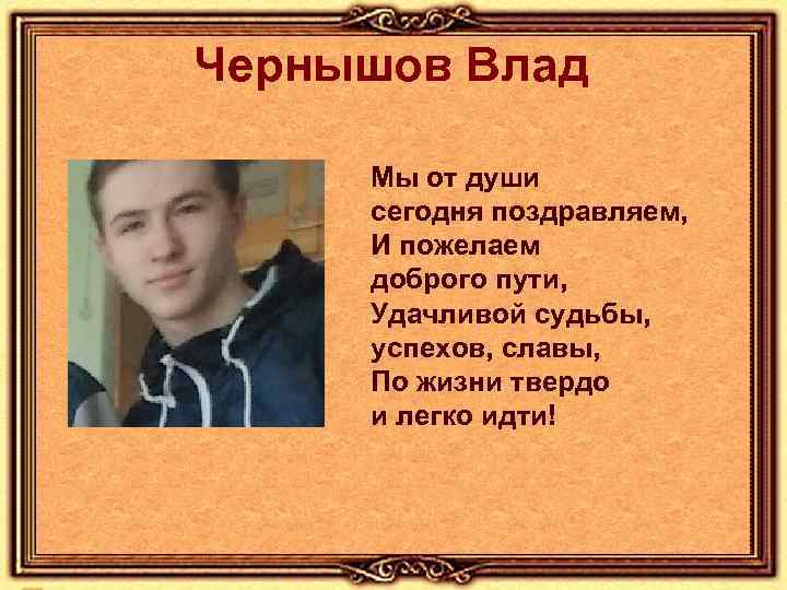 Чернышов Влад Мы от души сегодня поздравляем, И пожелаем доброго пути, Удачливой судьбы, успехов,