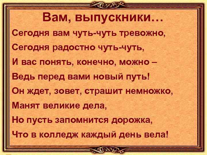 Вам, выпускники… Сегодня вам чуть-чуть тревожно, Сегодня радостно чуть-чуть, И вас понять, конечно, можно