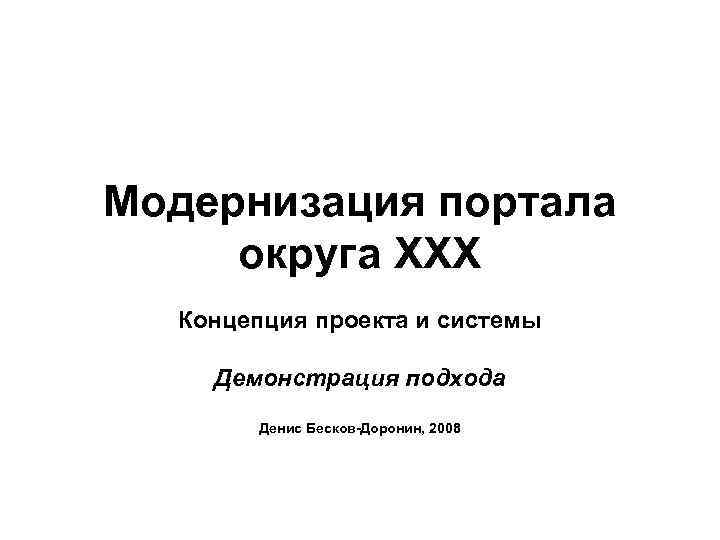 Модернизация портала округа XXX Концепция проекта и системы Демонстрация подхода Денис Бесков-Доронин, 2008 