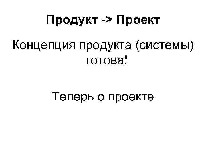 Продукт -> Проект Концепция продукта (системы) готова! Теперь о проекте 