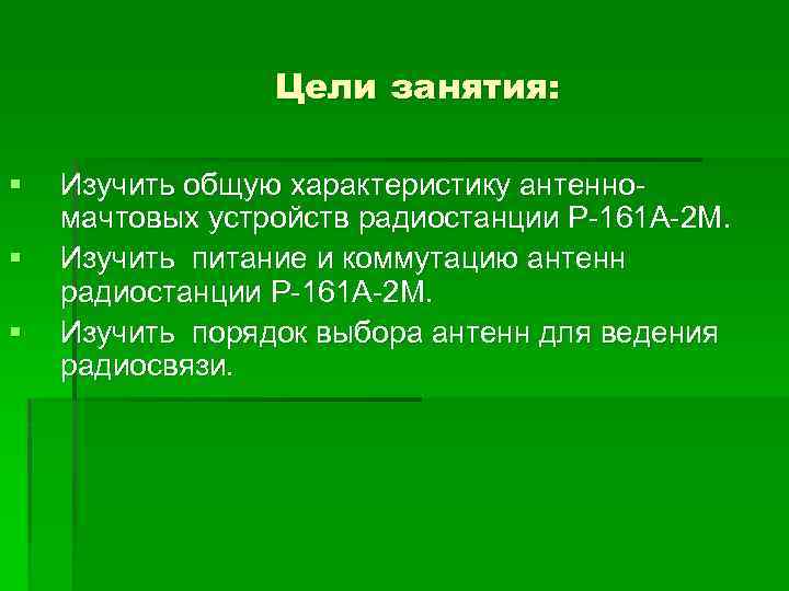 Цели занятия: § § § Изучить общую характеристику антенномачтовых устройств радиостанции Р-161 А-2 М.