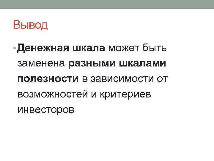 Вывод • Денежная шкала может быть заменена разными шкалами полезности в зависимости от возможностей