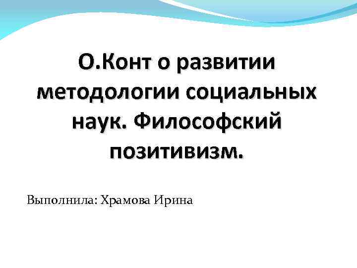О. Конт о развитии методологии социальных наук. Философский позитивизм. Выполнила: Храмова Ирина 