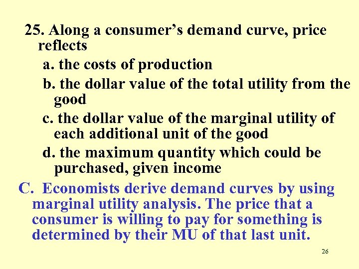 25. Along a consumer’s demand curve, price reflects a. the costs of production b.