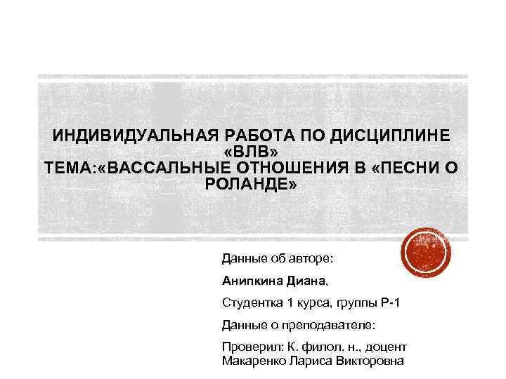 ИНДИВИДУАЛЬНАЯ РАБОТА ПО ДИСЦИПЛИНЕ «ВЛВ» ТЕМА: «ВАССАЛЬНЫЕ ОТНОШЕНИЯ В «ПЕСНИ О РОЛАНДЕ» Данные об