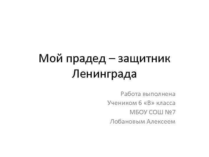 Мой прадед – защитник Ленинграда Работа выполнена Учеником 6 «В» класса МБОУ СОШ №