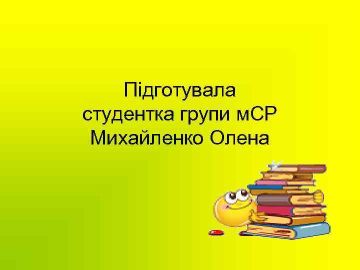 Підготувала студентка групи м. СР Михайленко Олена 