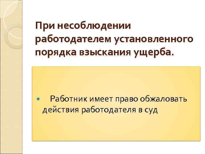 При несоблюдении работодателем установленного порядка взыскания ущерба. Работник имеет право обжаловать действия работодателя в