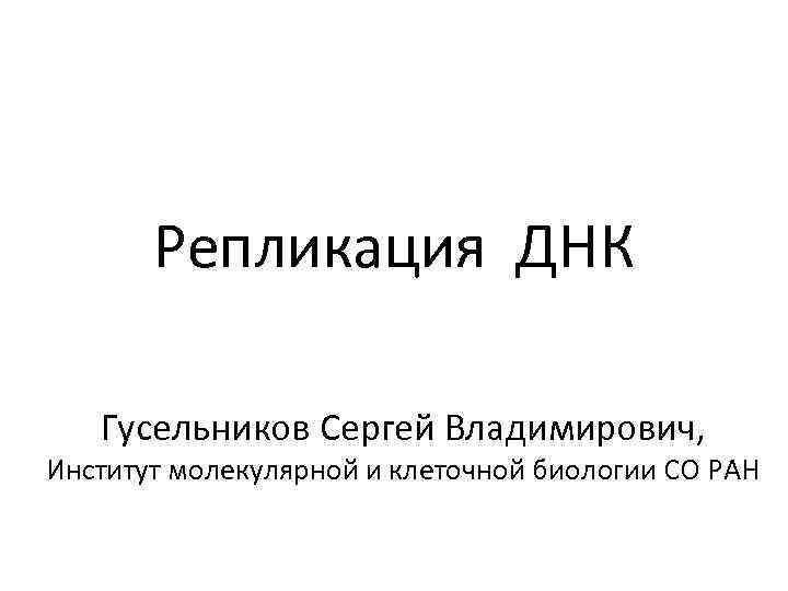 Репликация ДНК Гусельников Сергей Владимирович, Институт молекулярной и клеточной биологии СО РАН 