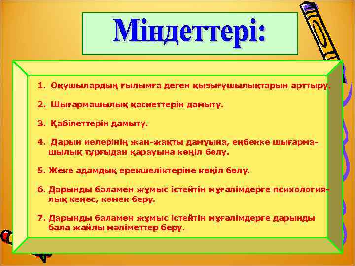 1. Оқушылардың ғылымға деген қызығушылықтарын арттыру. 2. Шығармашылық қасиеттерін дамыту. 3. Қабілеттерін дамыту. 4.
