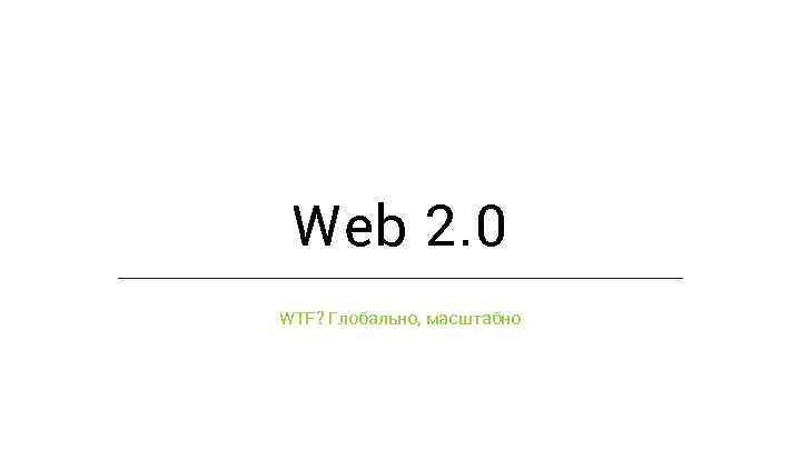 Web 2. 0 WTF? Глобально, масштабно 