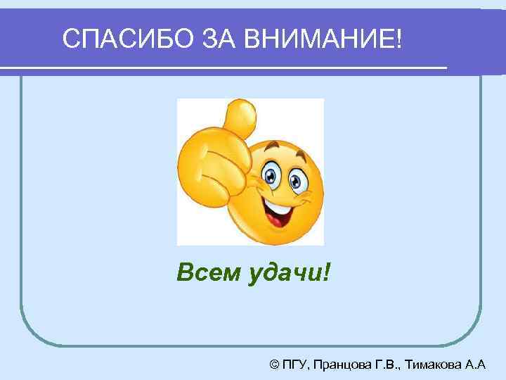 СПАСИБО ЗА ВНИМАНИЕ! Всем удачи! © ПГУ, Пранцова Г. В. , Тимакова А. А