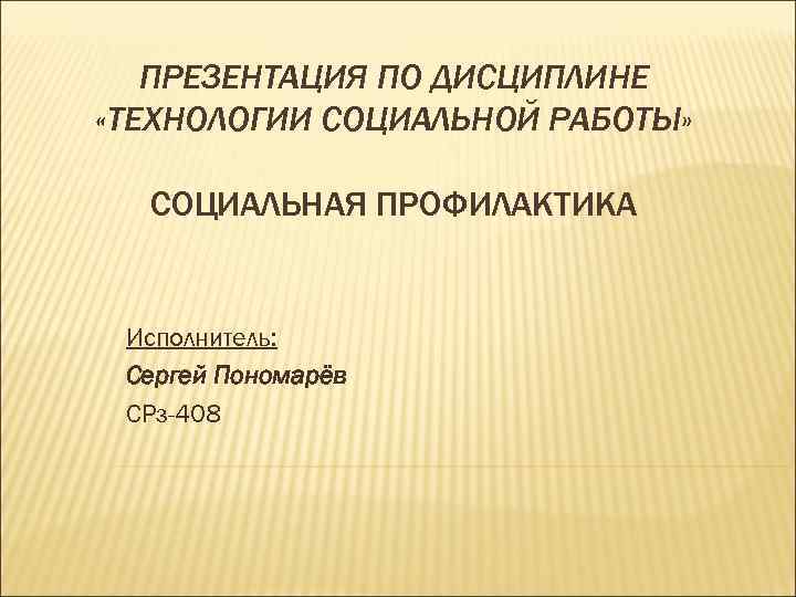 ПРЕЗЕНТАЦИЯ ПО ДИСЦИПЛИНЕ «ТЕХНОЛОГИИ СОЦИАЛЬНОЙ РАБОТЫ» СОЦИАЛЬНАЯ ПРОФИЛАКТИКА Исполнитель: Сергей Пономарёв СРз-408 