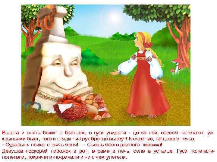 Вышла и опять бежит с братцем, а гуси увидели - да за ней; совсем