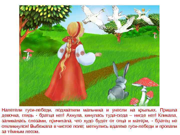 Налетели гуси-лебеди, подхватили мальчика и унесли на крыльях. Пришла девочка, глядь - братца нет!